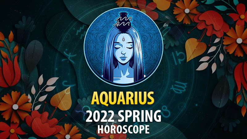 Aquarius - 2022 Spring Horoscope