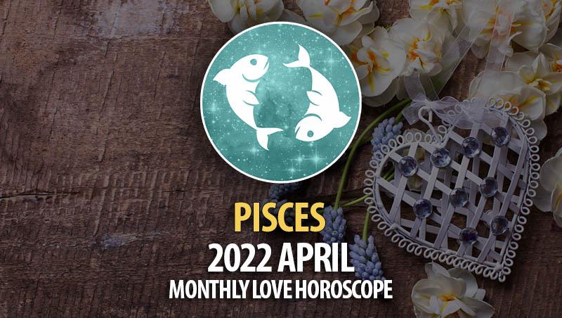 Pisces - April 2022 Monthly Love Horoscope