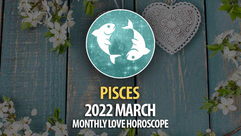 Pisces - 2022 March Monthly Love Horoscope
