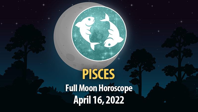 Pisces - Full Moon Horoscope April 16, 2022