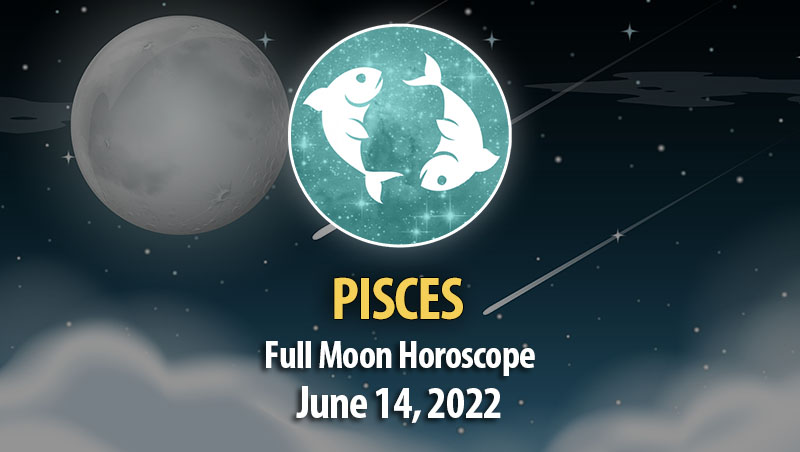 Pisces - Full Moon Horoscope June 14, 2022