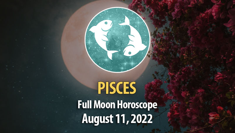 Pisces - Full Moon Horoscope August 11, 2022