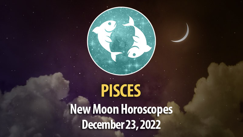 Pisces - New Moon Horoscope December 23, 2022