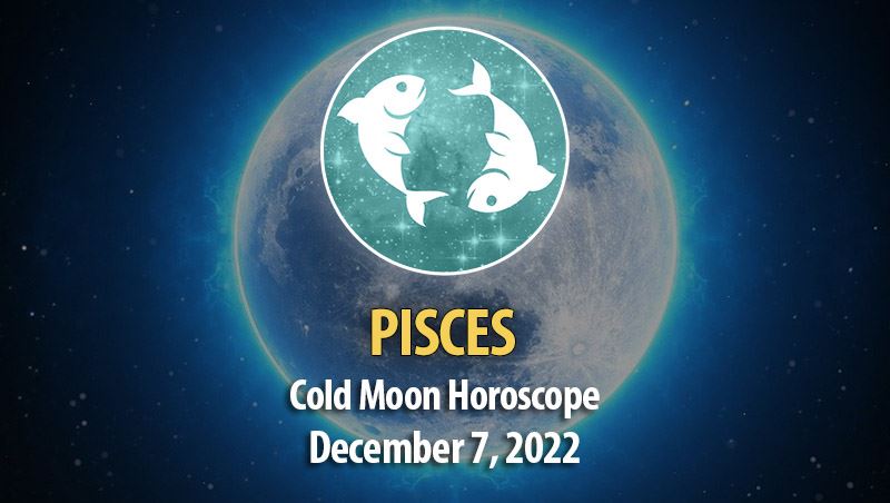 Pisces - Cold Moon Horoscope December 7, 2022