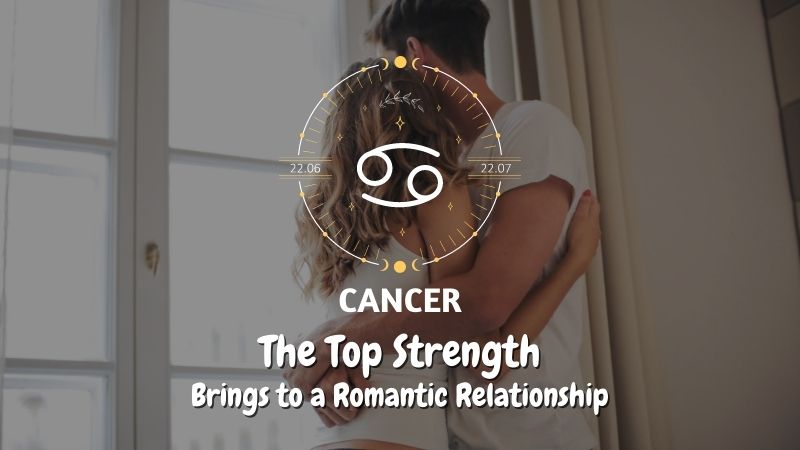 Cancer - The Top Strength Brings to a Romantic Relationship