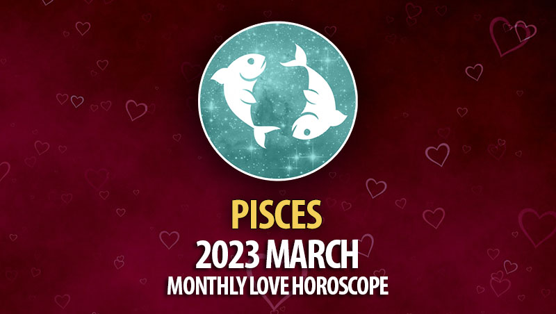 Pisces - 2023 March Monthly Love Horoscope
