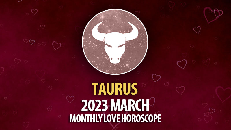 Taurus - 2023 March Monthly Love Horoscope