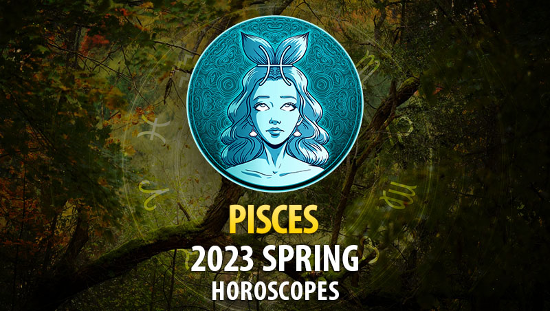 Pisces - 2023 Spring Horoscope
