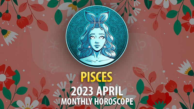 Pisces - 2023 April Monthly Horoscope