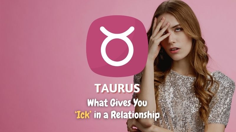 Taurus - What Gives You "Ick" in a Relationship