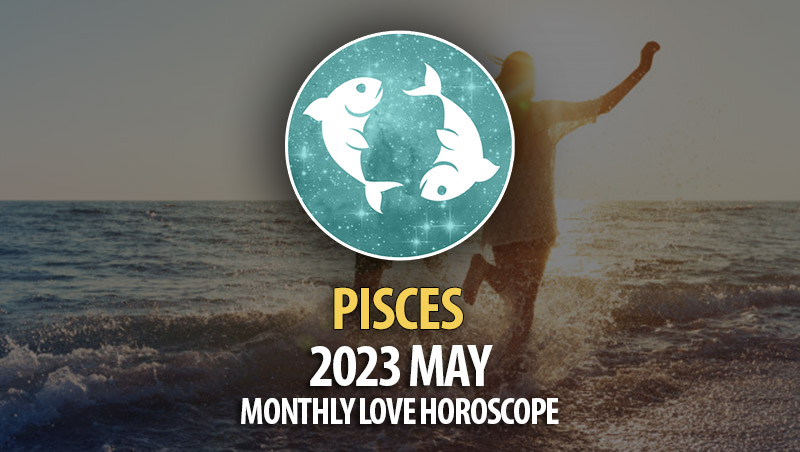Pisces - 2023 May Monthly Love Horoscopes