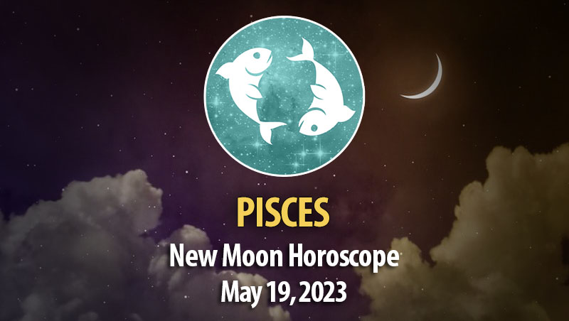 Pisces - New Moon Horoscope May 19, 2023