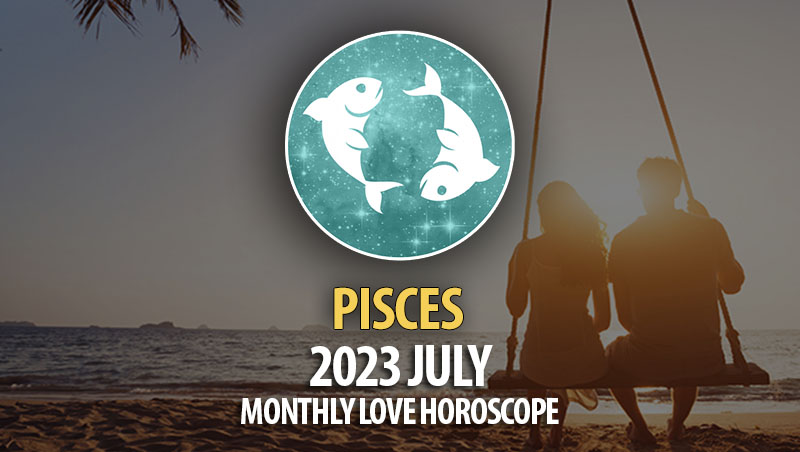 Pisces - 2023 July Monthly Love Horoscope