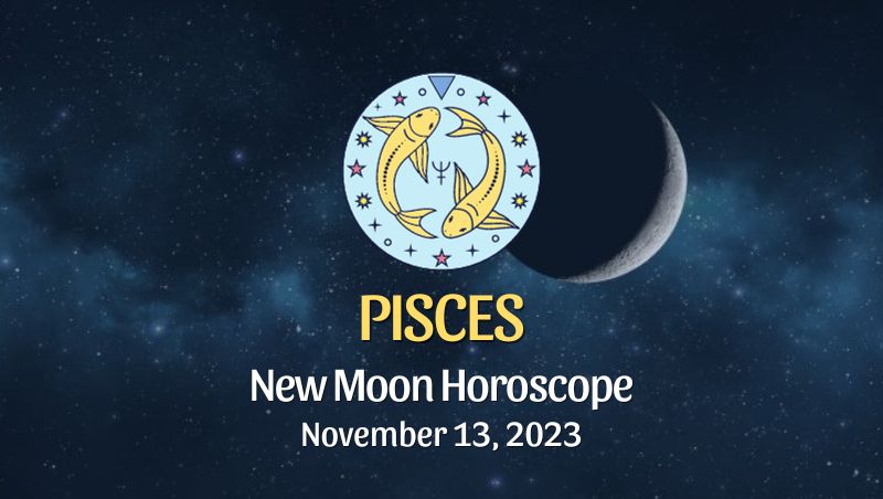 Pisces - New Moon Horoscope November 13, 2023
