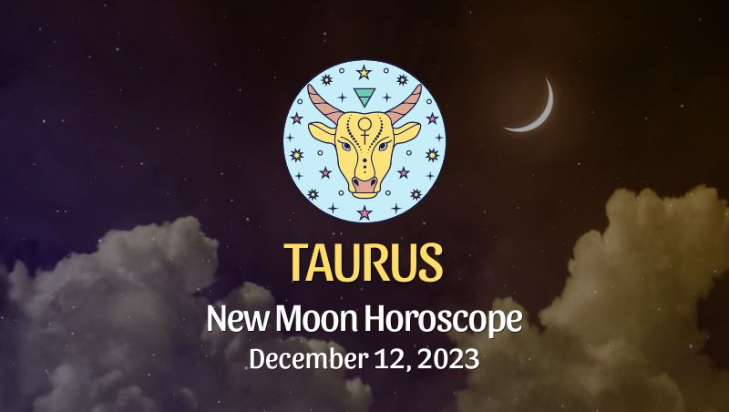 Taurus - New Moon Horoscope December 12, 2023