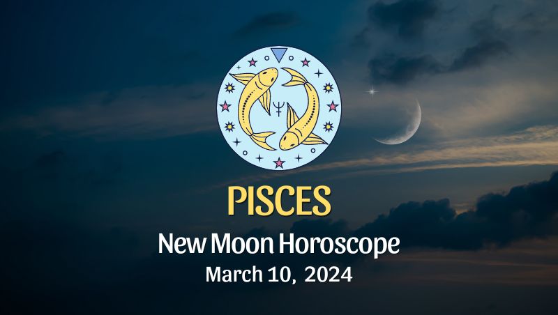 Pisces - New Moon Horoscope March 10, 2024