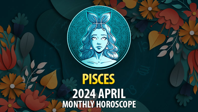 Pisces - 2024 April Monthly Horoscope