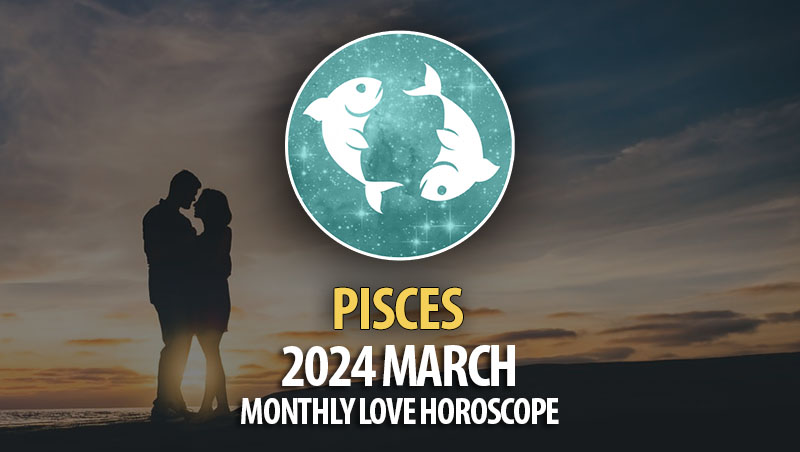Pisces - 2024 March Monthly Love Horoscope